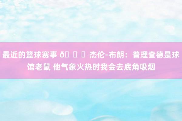 最近的篮球赛事 😂杰伦-布朗：普理查德是球馆老鼠 他气象火热时我会去底角吸烟