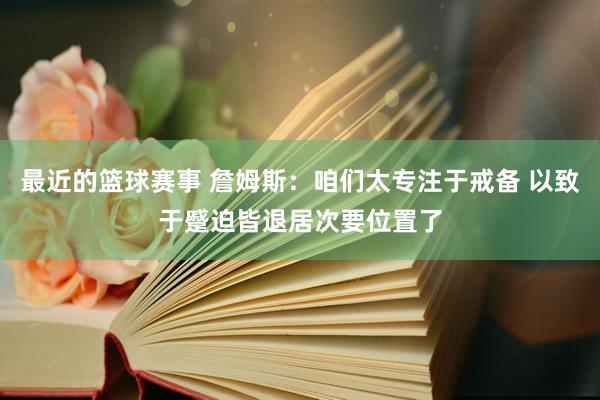 最近的篮球赛事 詹姆斯：咱们太专注于戒备 以致于蹙迫皆退居次要位置了