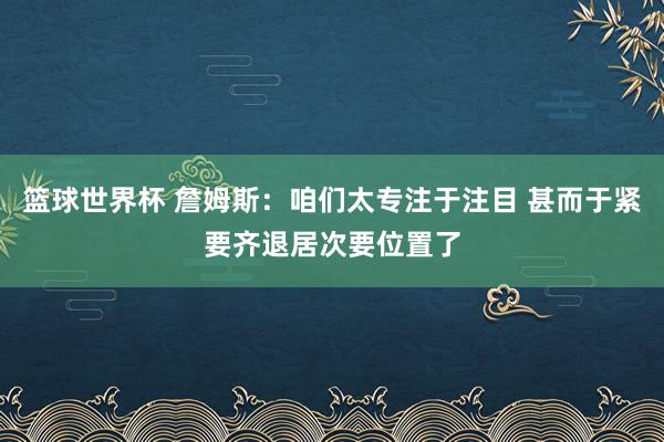 篮球世界杯 詹姆斯：咱们太专注于注目 甚而于紧要齐退居次要位置了