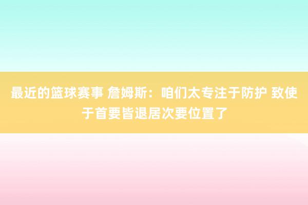 最近的篮球赛事 詹姆斯：咱们太专注于防护 致使于首要皆退居次要位置了