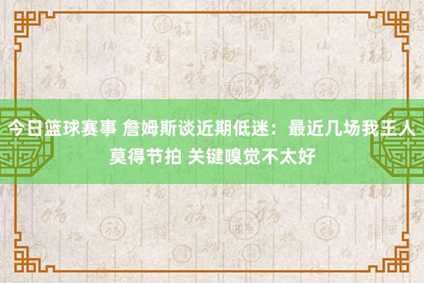 今日篮球赛事 詹姆斯谈近期低迷：最近几场我王人莫得节拍 关键嗅觉不太好