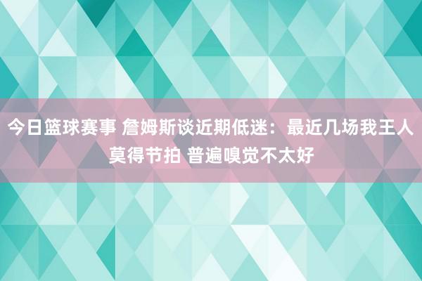 今日篮球赛事 詹姆斯谈近期低迷：最近几场我王人莫得节拍 普遍嗅觉不太好