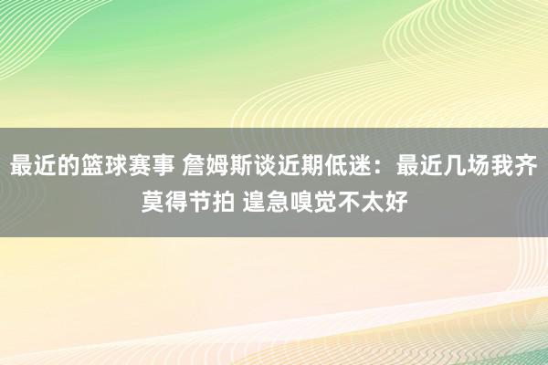 最近的篮球赛事 詹姆斯谈近期低迷：最近几场我齐莫得节拍 遑急嗅觉不太好