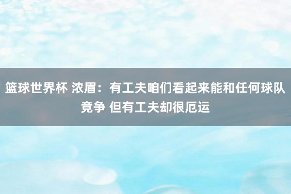 篮球世界杯 浓眉：有工夫咱们看起来能和任何球队竞争 但有工夫却很厄运