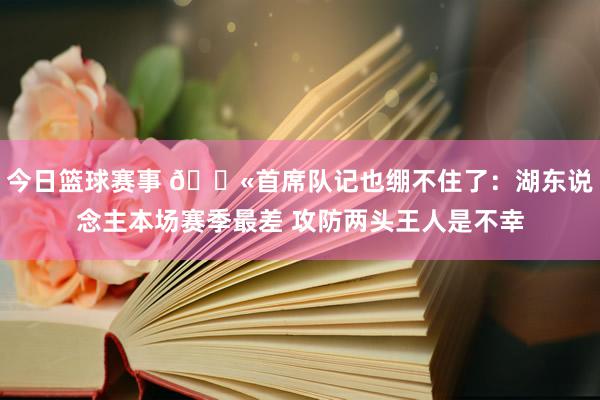 今日篮球赛事 😫首席队记也绷不住了：湖东说念主本场赛季最差 攻防两头王人是不幸