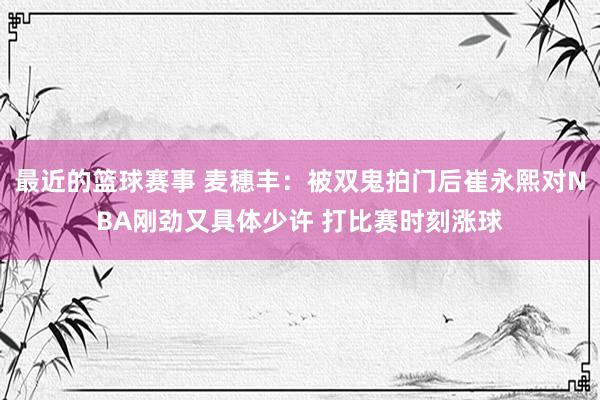 最近的篮球赛事 麦穗丰：被双鬼拍门后崔永熙对NBA刚劲又具体少许 打比赛时刻涨球