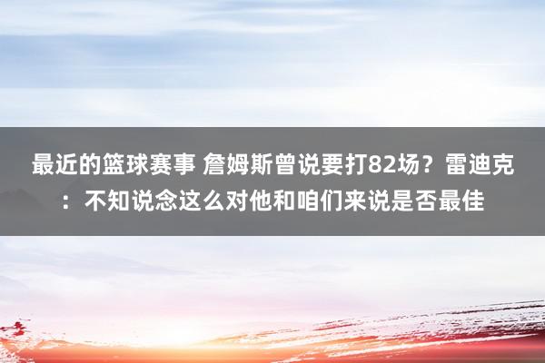 最近的篮球赛事 詹姆斯曾说要打82场？雷迪克：不知说念这么对他和咱们来说是否最佳