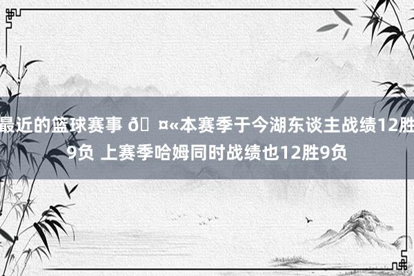 最近的篮球赛事 🤫本赛季于今湖东谈主战绩12胜9负 上赛季哈姆同时战绩也12胜9负