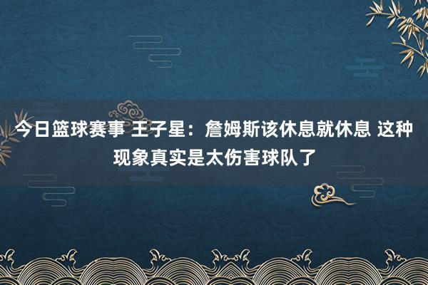 今日篮球赛事 王子星：詹姆斯该休息就休息 这种现象真实是太伤害球队了