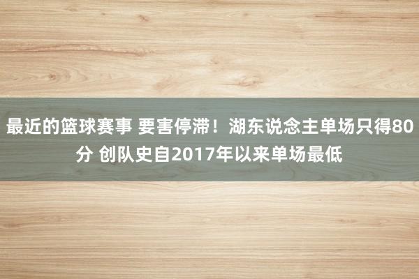 最近的篮球赛事 要害停滞！湖东说念主单场只得80分 创队史自2017年以来单场最低