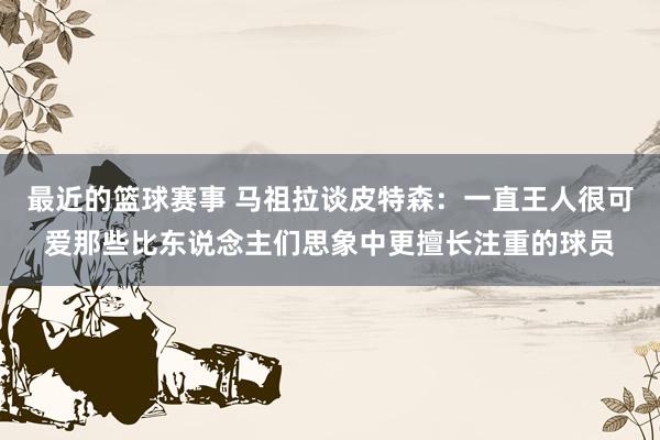 最近的篮球赛事 马祖拉谈皮特森：一直王人很可爱那些比东说念主们思象中更擅长注重的球员