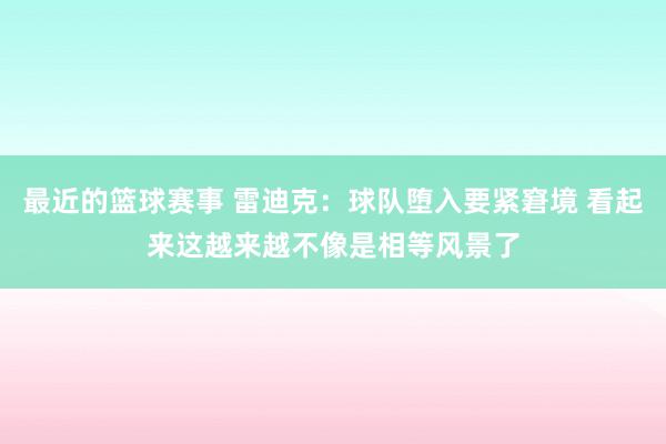 最近的篮球赛事 雷迪克：球队堕入要紧窘境 看起来这越来越不像是相等风景了