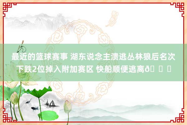 最近的篮球赛事 湖东说念主溃逃丛林狼后名次下跌2位掉入附加赛区 快船顺便逃离😋