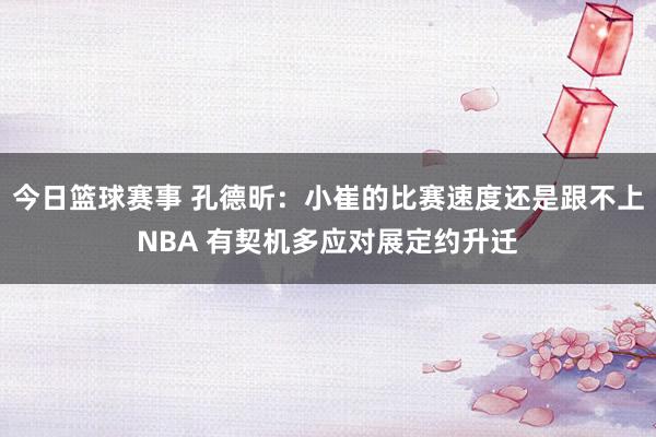 今日篮球赛事 孔德昕：小崔的比赛速度还是跟不上NBA 有契机多应对展定约升迁