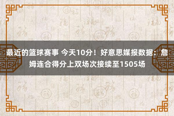 最近的篮球赛事 今天10分！好意思媒报数据：詹姆连合得分上双场次接续至1505场