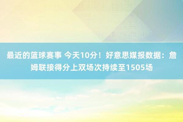 最近的篮球赛事 今天10分！好意思媒报数据：詹姆联接得分上双场次持续至1505场