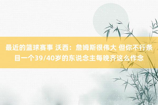 最近的篮球赛事 沃西：詹姆斯很伟大 但你不行条目一个39/40岁的东说念主每晚齐这么作念