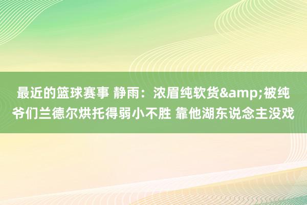 最近的篮球赛事 静雨：浓眉纯软货&被纯爷们兰德尔烘托得弱小不胜 靠他湖东说念主没戏