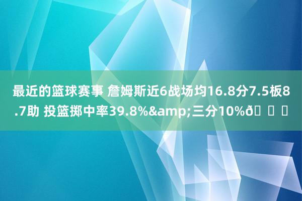 最近的篮球赛事 詹姆斯近6战场均16.8分7.5板8.7助 投篮掷中率39.8%&三分10%👀