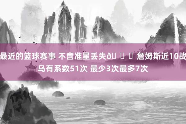 最近的篮球赛事 不啻准星丢失🙄詹姆斯近10战乌有系数51次 最少3次最多7次