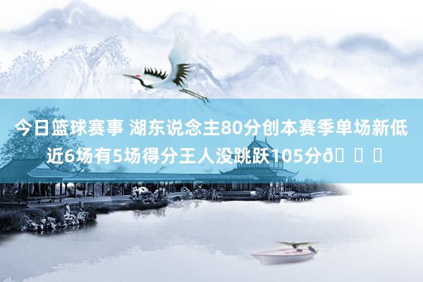 今日篮球赛事 湖东说念主80分创本赛季单场新低 近6场有5场得分王人没跳跃105分😑