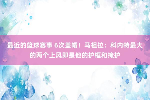 最近的篮球赛事 6次盖帽！马祖拉：科内特最大的两个上风即是他的护框和掩护