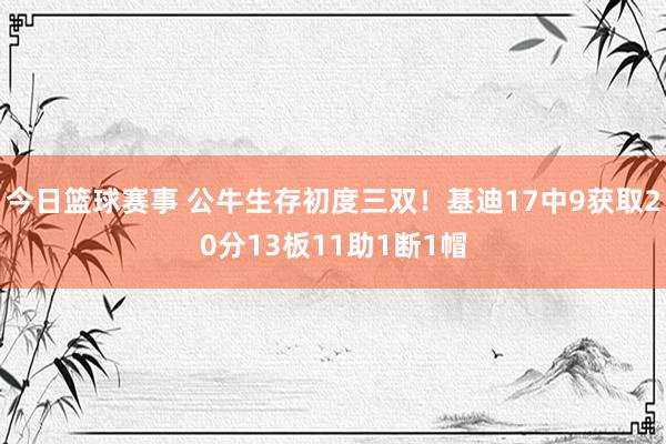 今日篮球赛事 公牛生存初度三双！基迪17中9获取20分13板11助1断1帽