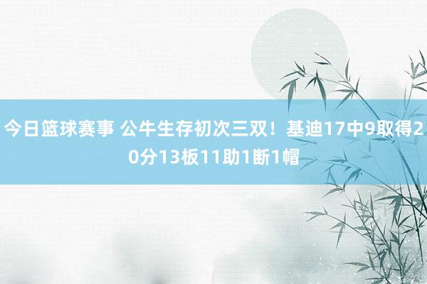 今日篮球赛事 公牛生存初次三双！基迪17中9取得20分13板11助1断1帽