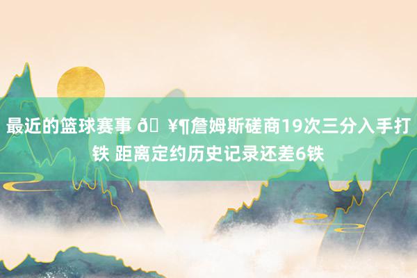 最近的篮球赛事 🥶詹姆斯磋商19次三分入手打铁 距离定约历史记录还差6铁