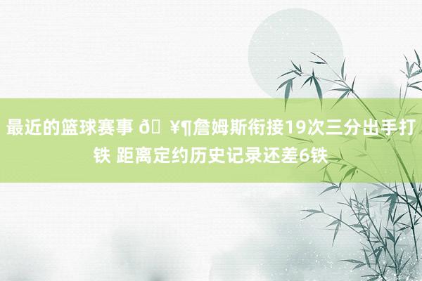 最近的篮球赛事 🥶詹姆斯衔接19次三分出手打铁 距离定约历史记录还差6铁