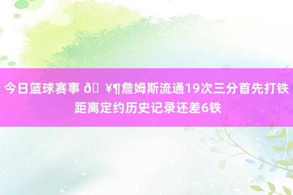 今日篮球赛事 🥶詹姆斯流通19次三分首先打铁 距离定约历史记录还差6铁