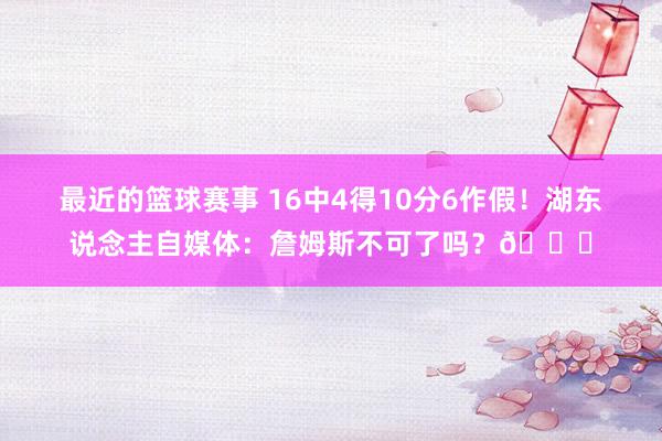 最近的篮球赛事 16中4得10分6作假！湖东说念主自媒体：詹姆斯不可了吗？💔