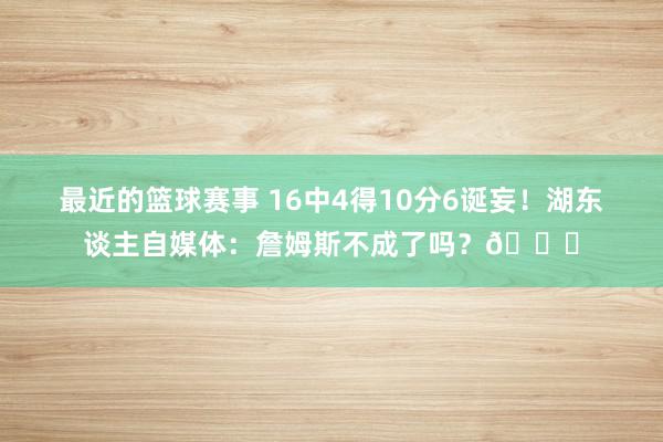 最近的篮球赛事 16中4得10分6诞妄！湖东谈主自媒体：詹姆斯不成了吗？💔