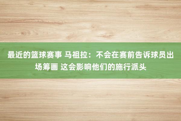 最近的篮球赛事 马祖拉：不会在赛前告诉球员出场筹画 这会影响他们的施行派头