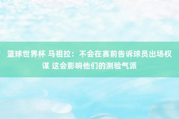 篮球世界杯 马祖拉：不会在赛前告诉球员出场权谋 这会影响他们的测验气派