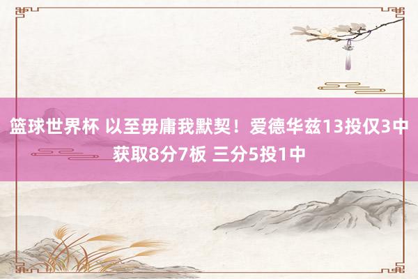 篮球世界杯 以至毋庸我默契！爱德华兹13投仅3中获取8分7板 三分5投1中