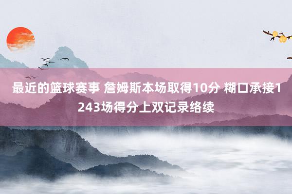 最近的篮球赛事 詹姆斯本场取得10分 糊口承接1243场得分上双记录络续