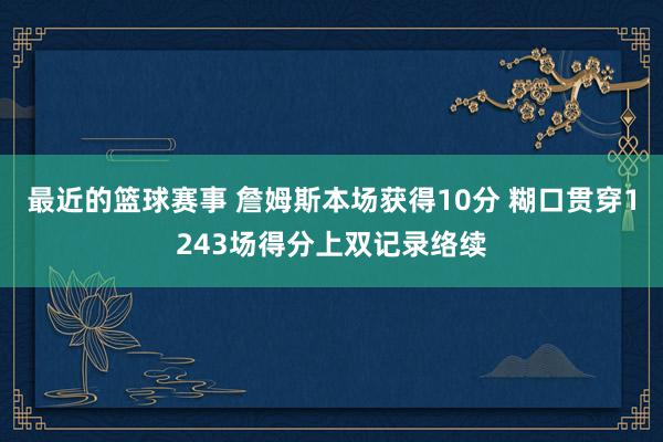 最近的篮球赛事 詹姆斯本场获得10分 糊口贯穿1243场得分上双记录络续