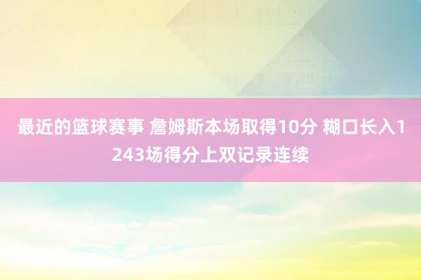 最近的篮球赛事 詹姆斯本场取得10分 糊口长入1243场得分上双记录连续