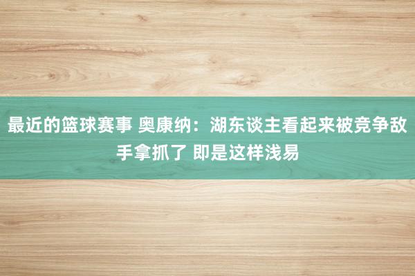 最近的篮球赛事 奥康纳：湖东谈主看起来被竞争敌手拿抓了 即是这样浅易