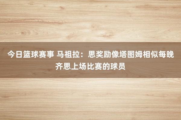 今日篮球赛事 马祖拉：思奖励像塔图姆相似每晚齐思上场比赛的球员