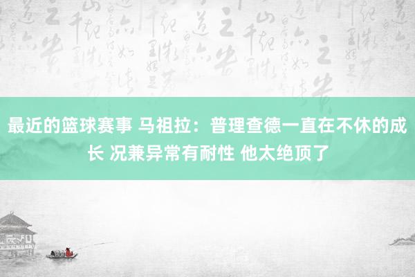 最近的篮球赛事 马祖拉：普理查德一直在不休的成长 况兼异常有耐性 他太绝顶了