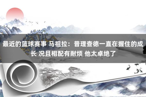 最近的篮球赛事 马祖拉：普理查德一直在握住的成长 况且相配有耐烦 他太卓绝了