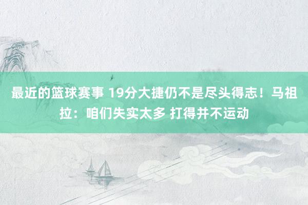 最近的篮球赛事 19分大捷仍不是尽头得志！马祖拉：咱们失实太多 打得并不运动