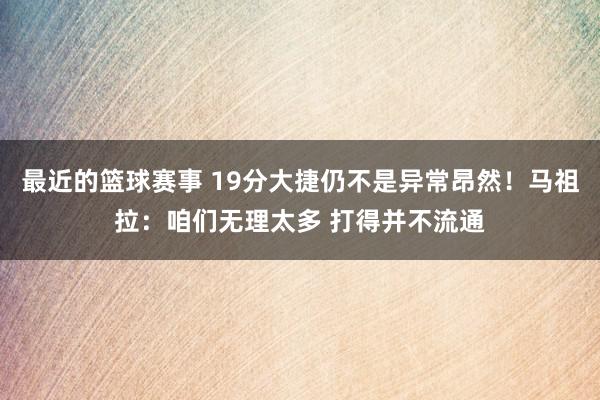 最近的篮球赛事 19分大捷仍不是异常昂然！马祖拉：咱们无理太多 打得并不流通