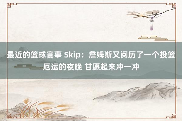 最近的篮球赛事 Skip：詹姆斯又阅历了一个投篮厄运的夜晚 甘愿起来冲一冲