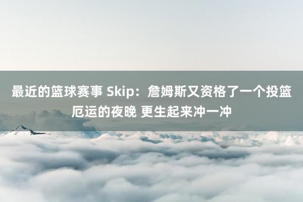 最近的篮球赛事 Skip：詹姆斯又资格了一个投篮厄运的夜晚 更生起来冲一冲