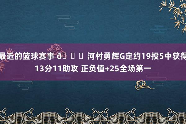 最近的篮球赛事 👀河村勇辉G定约19投5中获得13分11助攻 正负值+25全场第一