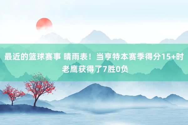 最近的篮球赛事 晴雨表！当亨特本赛季得分15+时 老鹰获得了7胜0负