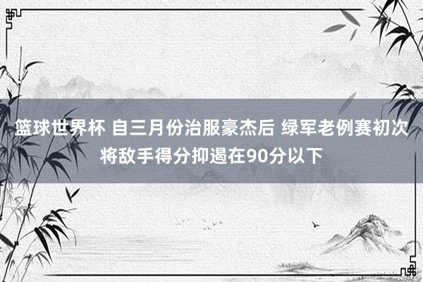 篮球世界杯 自三月份治服豪杰后 绿军老例赛初次将敌手得分抑遏在90分以下